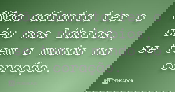Não adianta ter o céu nos lábios, se tem o mundo no coração.