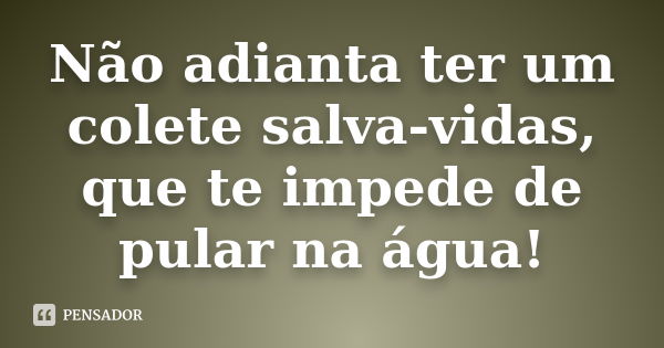 Não adianta ter um colete salva-vidas, que te impede de pular na água!... Frase de Anônimo.