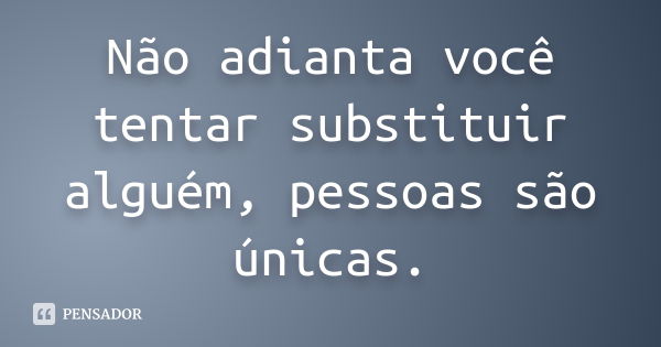 Não adianta você tentar substituir alguém, pessoas são únicas.