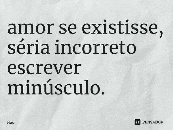 amor se existisse, séria incorreto escrever minúsculo.⁠... Frase de nao.