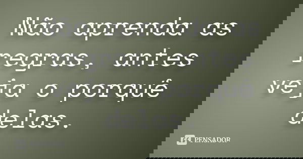 Não aprenda as regras, antes veja o porquê delas.... Frase de Autor desconhecido.