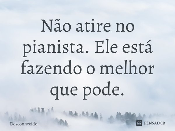 ⁠Não atire no pianista. Ele está fazendo o melhor que pode.