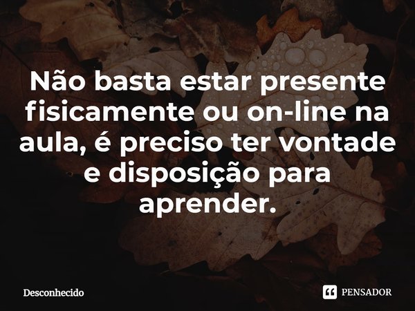 ⁠Não basta estar presente fisicamente ou on-line na aula, é preciso ter vontade e disposição para aprender.