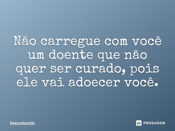 ⁠Não carregue com você um doente que não quer ser curado, pois ele vai adoecer você.