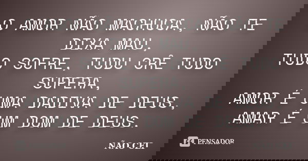 O AMOR NÃO MACHUCA, NÃO TE DIXA MAU, TUDO SOFRE, TUDU CRÊ TUDO SUPERA, AMOR É UMA DADIVA DE DEUS, AMAR É UM DOM DE DEUS.... Frase de NÃO CEI.