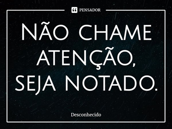 ⁠Não chame atenção, seja notado.