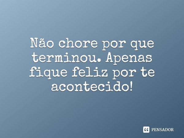 Não chore por que terminou. Apenas fique feliz por te acontecido!
