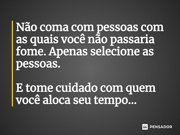 ⁠Não coma com pessoas com as quais você não passaria fome. Apenas selecione as pessoas. E tome cuidado com quem você aloca seu tempo...