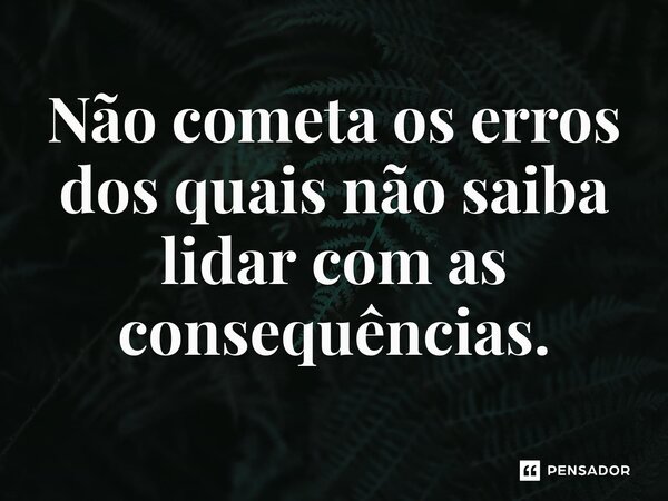 ⁠Não cometa os erros dos quais não saiba lidar com as consequências.