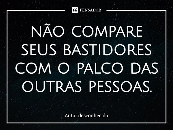 ⁠não compare seus bastidores com o palco das outras pessoas.... Frase de Autor desconhecido.