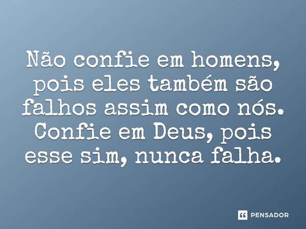 Não confie em homens, pois eles também são falhos assim como nós. Confie em Deus, pois esse, sim, nunca falha.