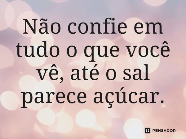 Não confie em tudo o que você vê, até o sal parece açúcar.