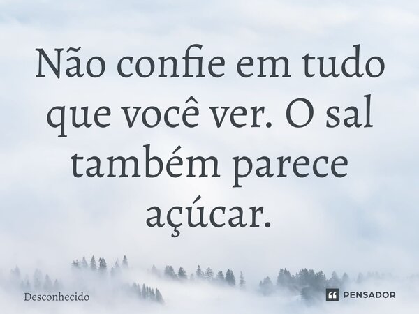 ⁠Não confie em tudo que você ver. O sal também parece açúcar.