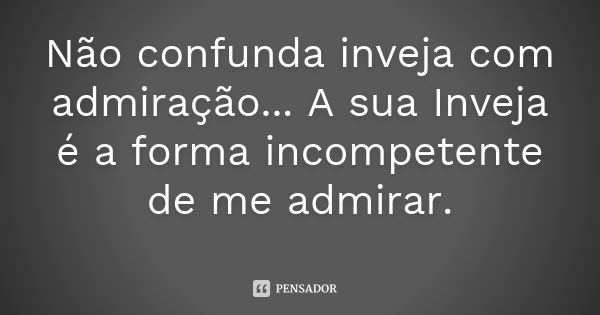 Não confunda inveja com admiração... A sua Inveja é a forma incompetente de me admirar.