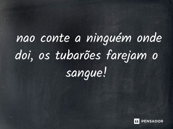 ⁠ nao conte a ninguém onde doi, os tubarões farejam o sangue!