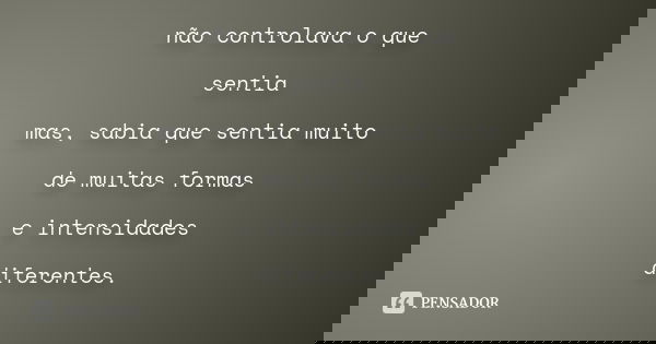 não controlava o que sentia mas, sabia que sentia muito de muitas formas e intensidades diferentes.
