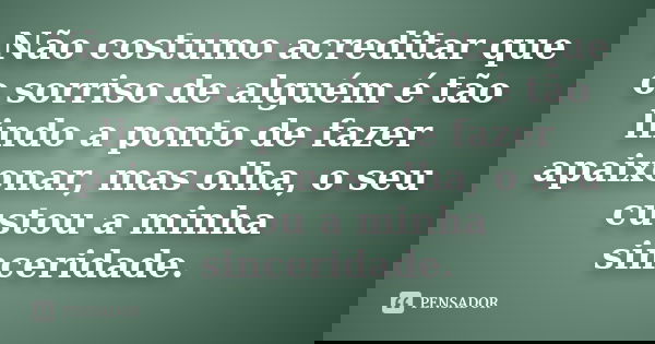 Não costumo acreditar que o sorriso de alguém é tão lindo a ponto de fazer apaixonar, mas olha, o seu custou a minha sinceridade.