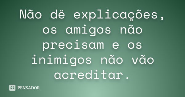 Não dê explicações, os amigos não precisam e os inimigos não vão acreditar.