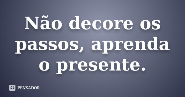 Não decore os passos, aprenda o presente.