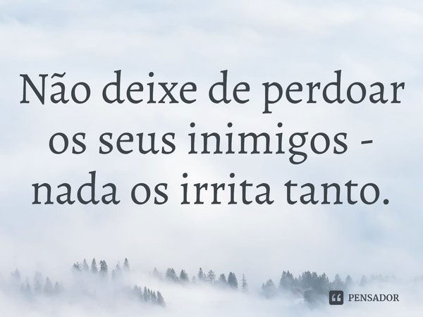 Não deixe de perdoar os seus inimigos - nada os irrita tanto.