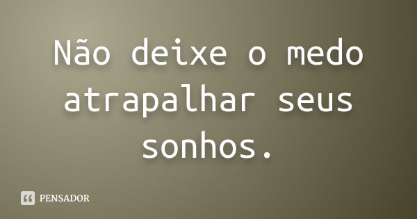 Não deixe o medo atrapalhar seus sonhos.