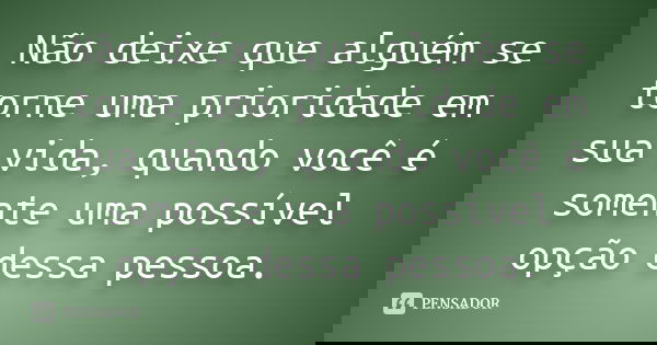 Não deixe que alguém se torne uma prioridade em sua vida, quando você é somente uma possível opção dessa pessoa.