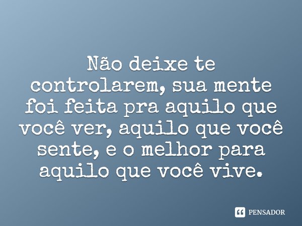 Não deixe te controlarem, sua mente foi feita pra aquilo que você ver, aquilo que você sente, e o melhor para aquilo que você vive.
