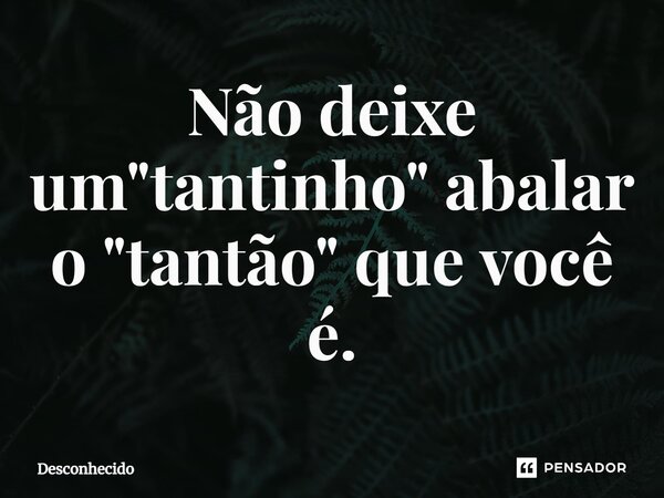 ⁠Não deixe um "tantinho" abalar o "tantão" que você é.