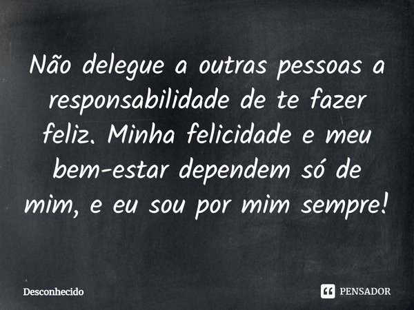 ⁠Não delegue a outras pessoas a responsabilidade de te fazer feliz. Minha felicidade e meu bem-estar dependem só de mim, e eu sou por mim sempre!