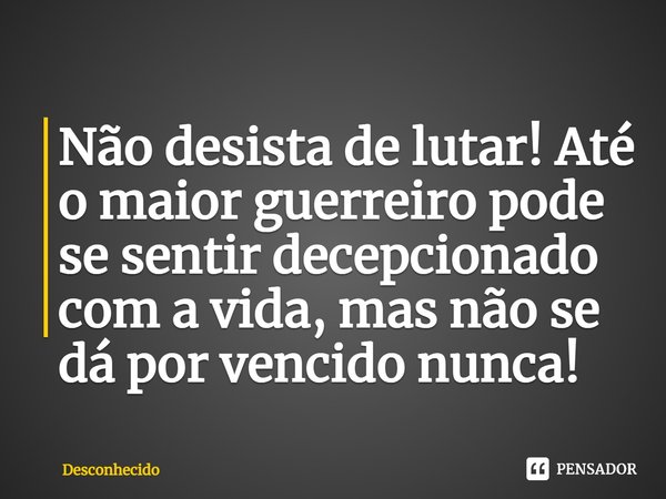 ⁠Não desista de lutar! Até o maior guerreiro pode se sentir decepcionado com a vida, mas não se dá por vencido nunca!