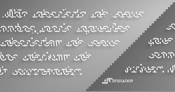 Não desista de seus sonhos,pois aqueles que desistem de seus sonhos deixam de viver.No surrender.