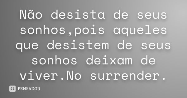 Não desista de seus sonhos,pois aqueles que desistem de seus sonhos deixam de viver.No surrender.