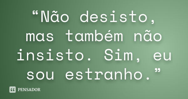 “Não desisto, mas também não insisto. Sim, eu sou estranho.”