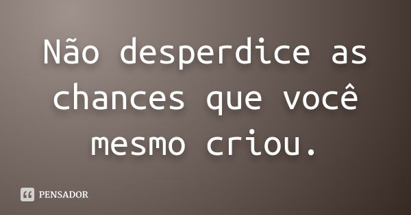 Não desperdice as chances que você mesmo criou.