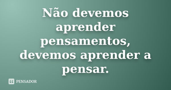 Não devemos aprender pensamentos, devemos aprender a pensar.... Frase de Autor Desconhecido.