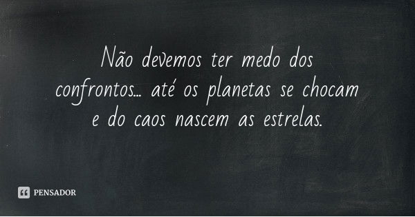 Não devemos ter medo dos confrontos... até os planetas se chocam e do caos nascem as estrelas.... Frase de Desconhecido.