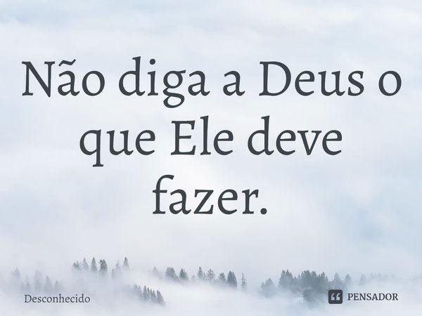 Não diga a Deus o que Ele deve fazer.