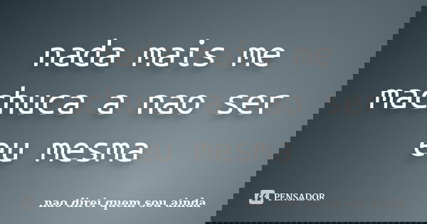 nada mais me machuca a nao ser eu mesma... Frase de nao direi quem sou ainda.