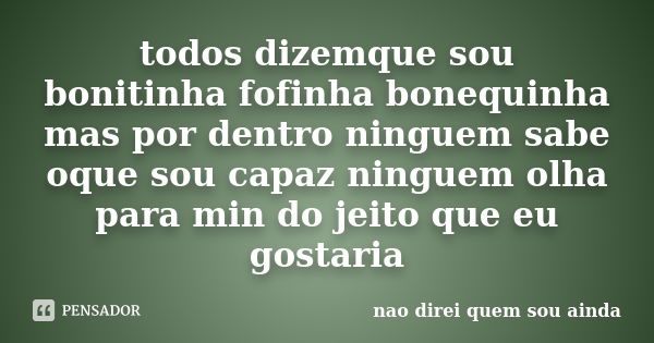 todos dizemque sou bonitinha fofinha bonequinha mas por dentro ninguem sabe oque sou capaz ninguem olha para min do jeito que eu gostaria... Frase de nao direi quem sou ainda.