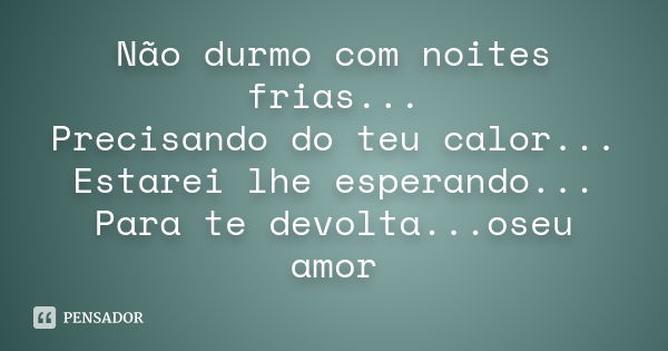 Não durmo com noites frias... Precisando do teu calor... Estarei lhe esperando... Para te devolta...oseu amor