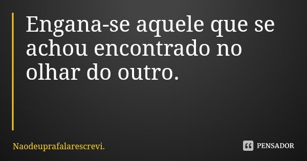 Engana-se aquele que se achou encontrado no olhar do outro.... Frase de Naodeuprafalarescrevi..