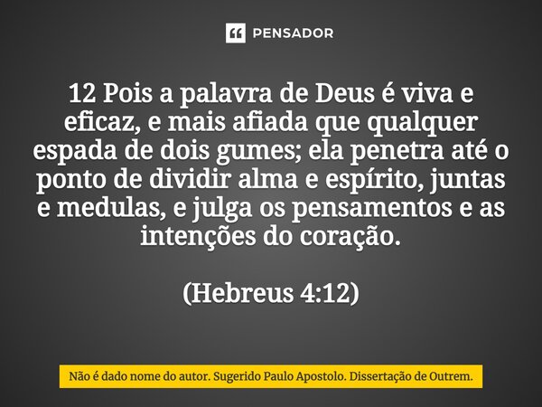 Porque A Palavra De Deus É Viva, E Eficaz, E Mais Cortante Do Que Qualquer Espada De Dois Gumes, E Penetra Até Ao Ponto De Dividir Alma E Espírito, Juntas E Med... Frase de Não é dado nome do autor. Sugerido Paulo Apostolo. Dissertação de Outrem..
