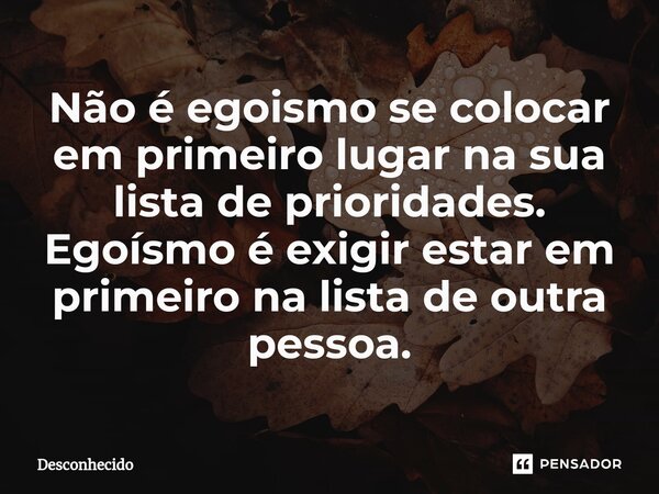 ⁠Não é egoismo se colocar em primeiro lugar na sua lista de prioridades. Egoísmo é exigir estar em primeiro na lista de outra pessoa.