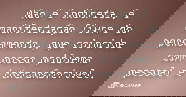 Não é indireta, é manifestação livre do pensamento, que coincide com nosso problema pessoal e intransferível.
