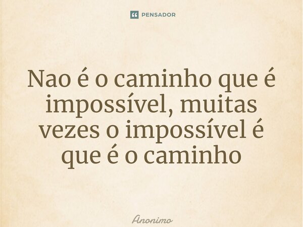⁠Nao é o caminho que é impossível, muitas vezes o impossível é que é o caminho... Frase de Anônimo.