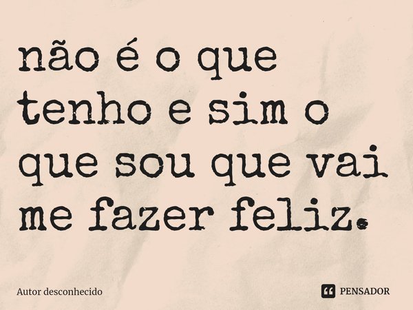 ⁠não é o que tenho e sim o que sou que vai me fazer feliz.... Frase de Autor desconhecido.