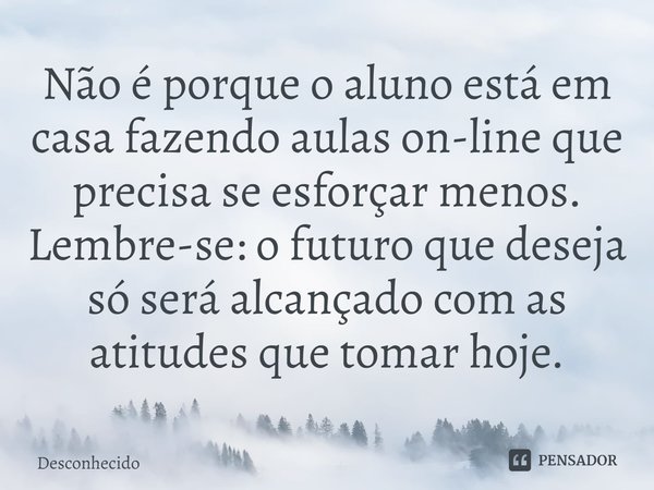 ⁠Não é porque o aluno está em casa fazendo aulas on-line que precisa se esforçar menos. Lembre-se: o futuro que deseja só será alcançado com as atitudes que tom