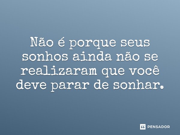 Não é porque seus sonhos ainda não se realizaram que você deve parar de sonhar.