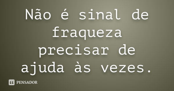 Não é sinal de fraqueza precisar de ajuda às vezes.