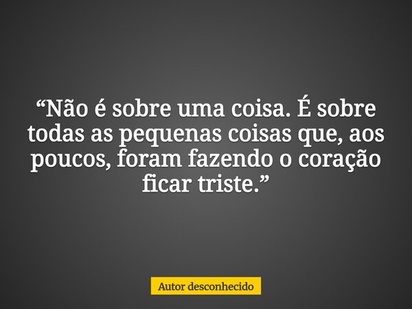 “Não é sobre uma coisa. É sobre todas as pequenas coisas que, aos poucos, foram fazendo o coração ficar triste.”... Frase de Autor desconhecido.